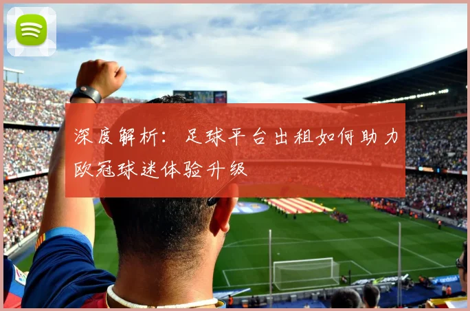 深度解析：足球平台出租如何助力欧冠球迷体验升级