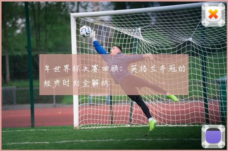年世界杯决赛回顾：英格兰夺冠的经典时刻全解析