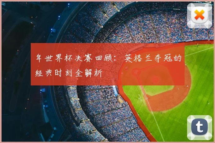 年世界杯决赛回顾：英格兰夺冠的经典时刻全解析