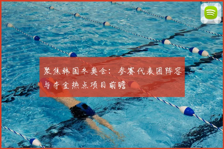 聚焦韩国冬奥会：参赛代表团阵容与夺金热点项目前瞻