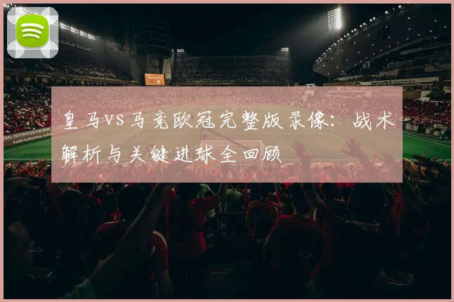 皇马vs马竞欧冠完整版录像：战术解析与关键进球全回顾