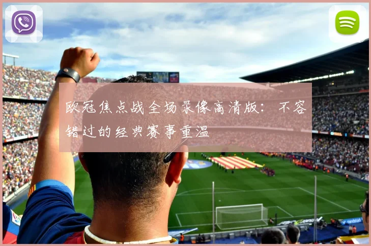 欧冠焦点战全场录像高清版：不容错过的经典赛事重温