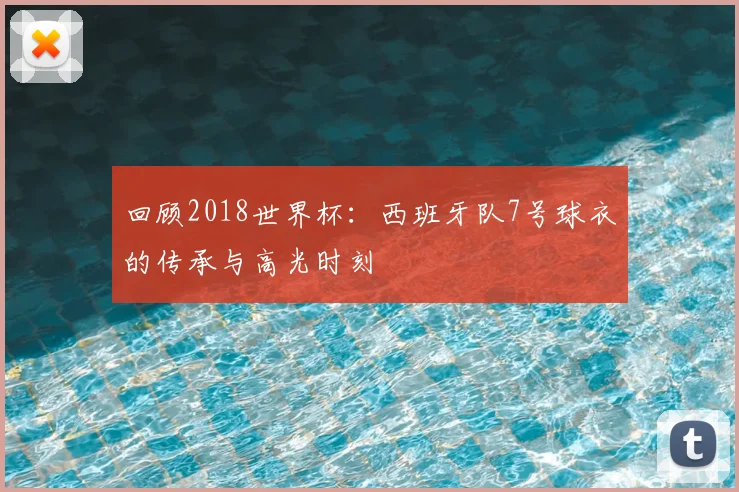 回顾2018世界杯：西班牙队7号球衣的传承与高光时刻