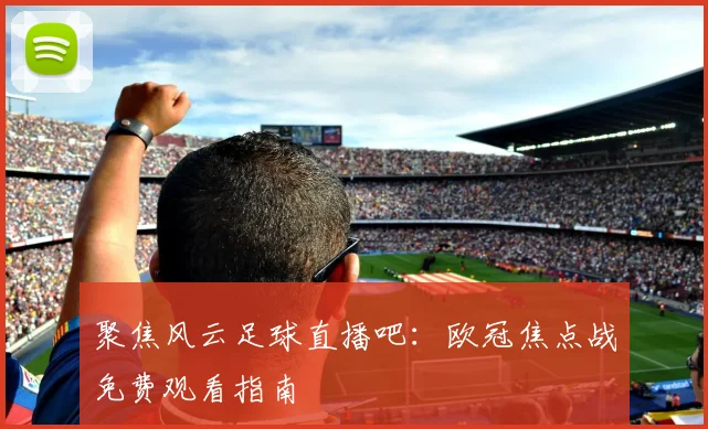 聚焦风云足球直播吧：欧冠焦点战免费观看指南