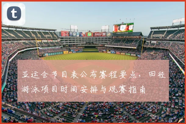 亚运会节目表公布赛程要点，田径游泳项目时间安排与观赛指南