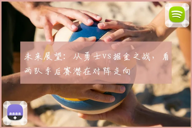 未来展望：从勇士vs掘金之战，看两队季后赛潜在对阵走向