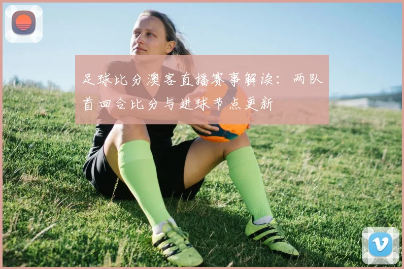 足球比分澳客直播赛事解读：两队首回合比分与进球节点更新