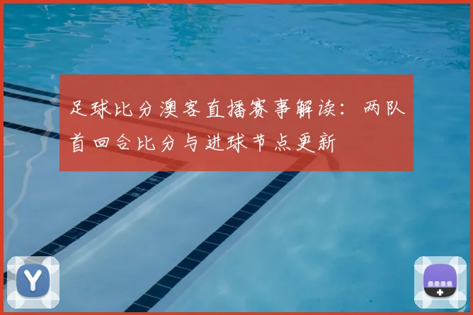 足球比分澳客直播赛事解读：两队首回合比分与进球节点更新