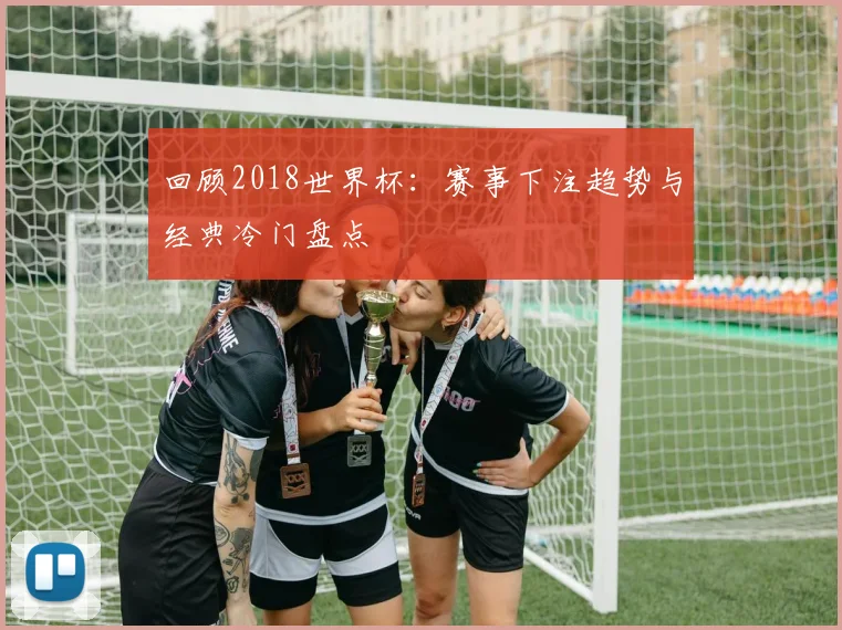 回顾2018世界杯：赛事下注趋势与经典冷门盘点