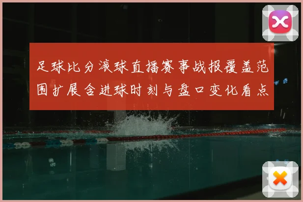 足球比分滚球直播赛事战报覆盖范围扩展含进球时刻与盘口变化看点