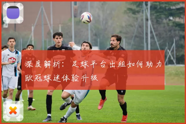 深度解析：足球平台出租如何助力欧冠球迷体验升级