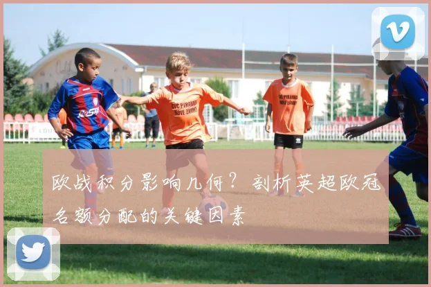 欧战积分影响几何？剖析英超欧冠名额分配的关键因素