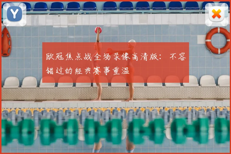 欧冠焦点战全场录像高清版：不容错过的经典赛事重温