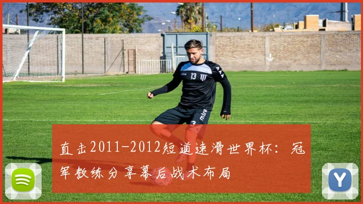 直击2011-2012短道速滑世界杯：冠军教练分享幕后战术布局