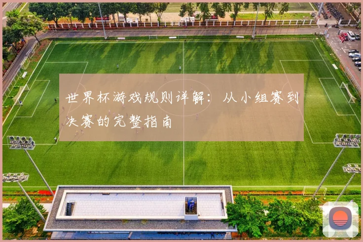 世界杯游戏规则详解：从小组赛到决赛的完整指南