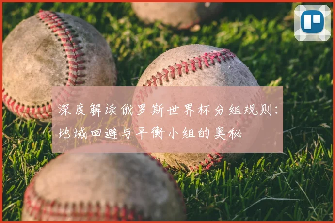 深度解读俄罗斯世界杯分组规则：地域回避与平衡小组的奥秘