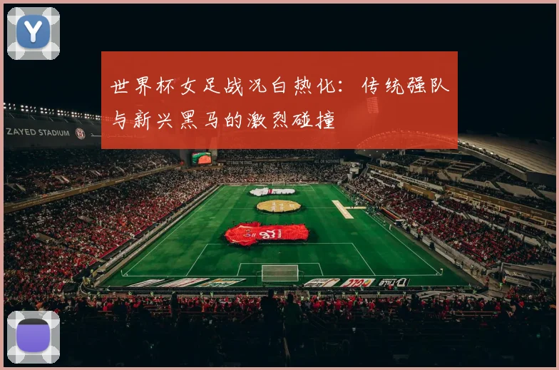 世界杯女足战况白热化:传统强队与新兴黑马的激烈碰撞