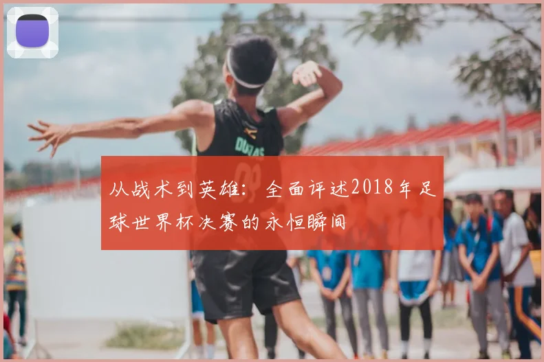从战术到英雄：全面评述2018年足球世界杯决赛的永恒瞬间