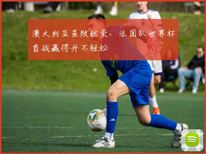 澳大利亚虽败犹荣，法国队世界杯首战赢得并不轻松