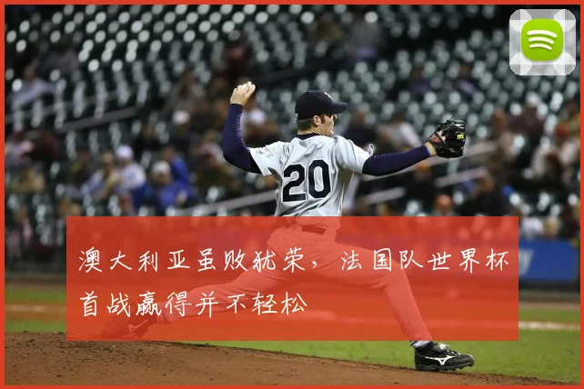 澳大利亚虽败犹荣,法国队世界杯首战赢得并不轻松