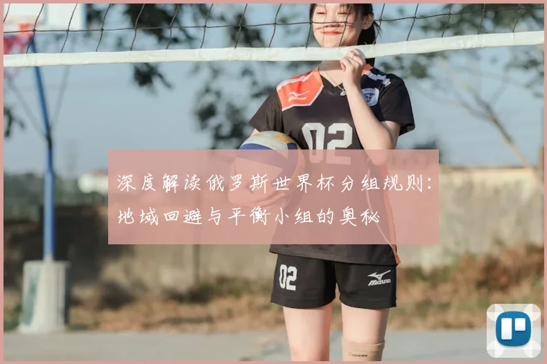 深度解读俄罗斯世界杯分组规则：地域回避与平衡小组的奥秘