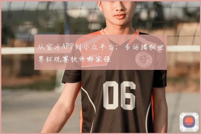 从官方APP到小众平台：专访揭秘世界杯观赛软件哪家强