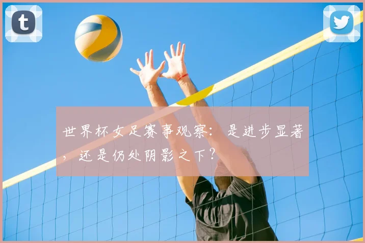 世界杯女足赛事观察：是进步显著，还是仍处阴影之下？