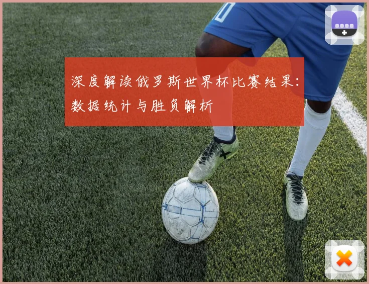 深度解读俄罗斯世界杯比赛结果：数据统计与胜负解析