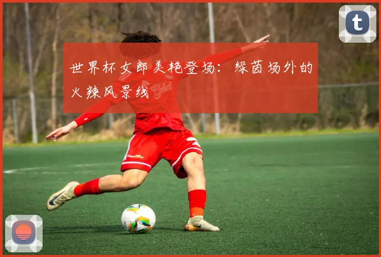 世界杯女郎美艳登场：绿茵场外的火辣风景线
