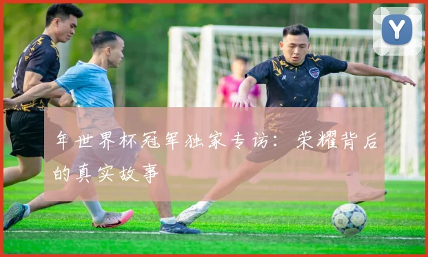 年世界杯冠军独家专访：荣耀背后的真实故事
