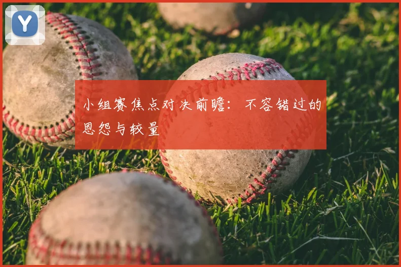 小组赛焦点对决前瞻：不容错过的恩怨与较量