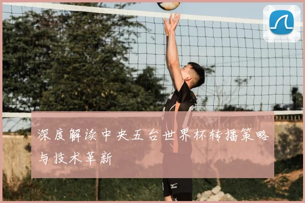 深度解读中央五台世界杯转播策略与技术革新