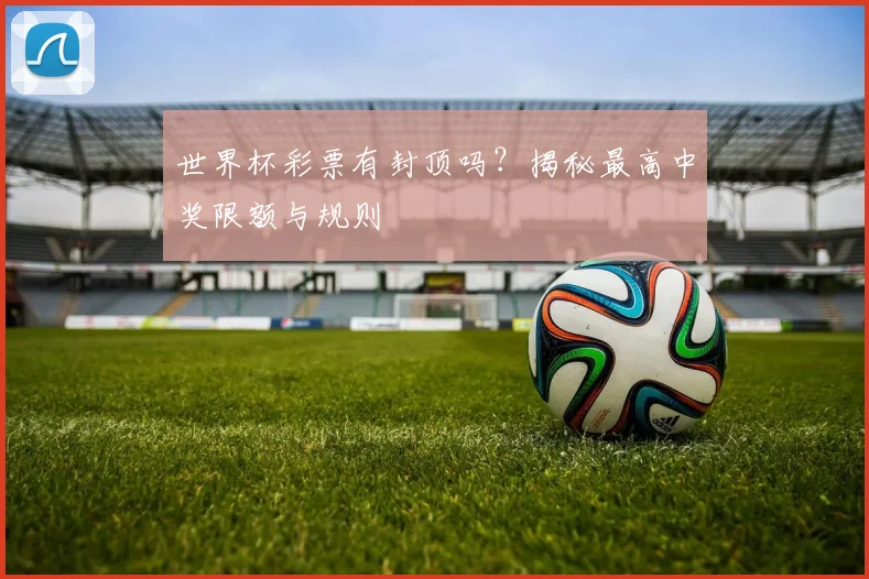 世界杯彩票有封顶吗?揭秘最高中奖限额与规则