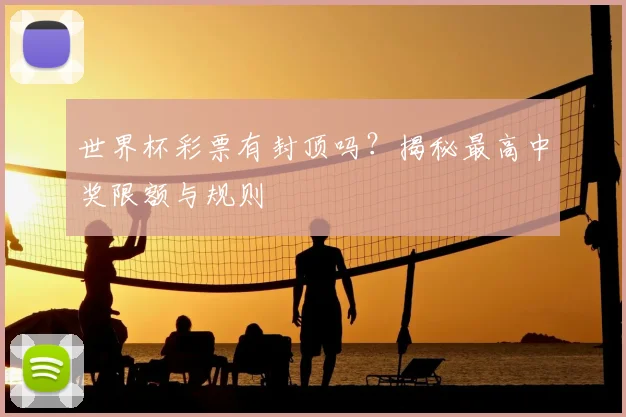 世界杯彩票有封顶吗？揭秘最高中奖限额与规则
