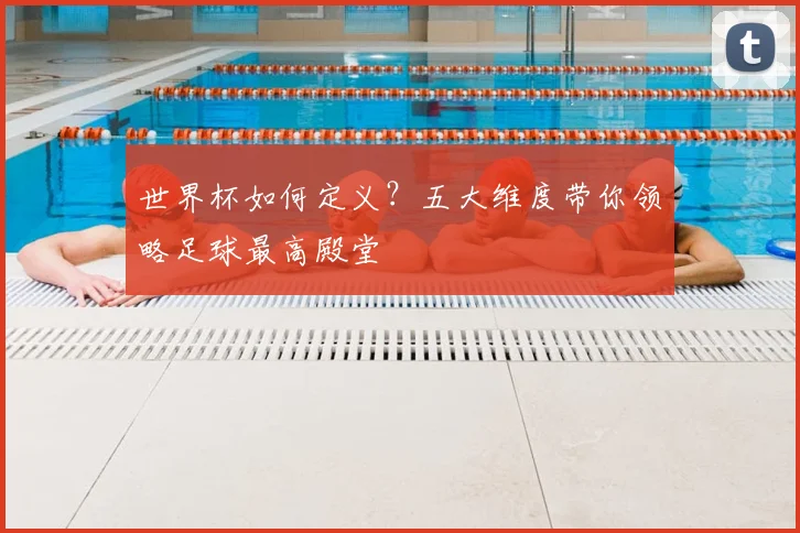 世界杯如何定义？五大维度带你领略足球最高殿堂