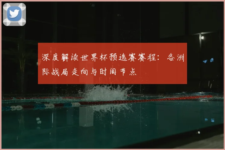 深度解读世界杯预选赛赛程：各洲际战局走向与时间节点