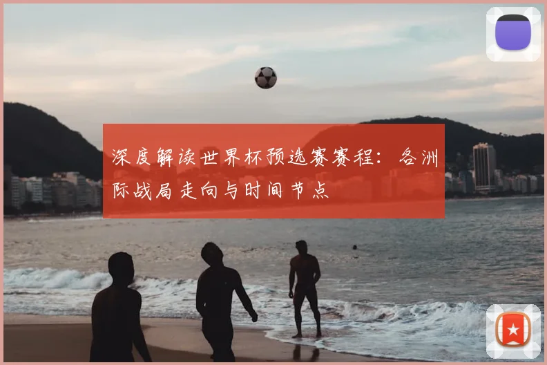 深度解读世界杯预选赛赛程：各洲际战局走向与时间节点