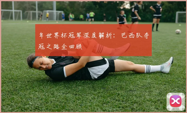 年世界杯冠军深度解析：巴西队夺冠之路全回顾