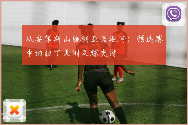 从安第斯山脉到亚马逊河：预选赛中的拉丁美洲足球史诗